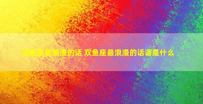 双鱼座最浪漫的话 双鱼座最浪漫的话语是什么